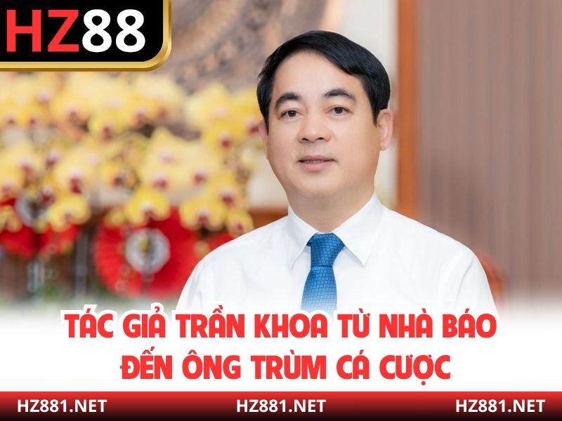 Tác giả Trần Khoa từ nhà báo đến ông trùm cá cược